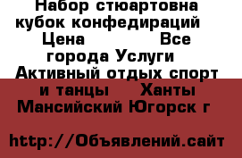 Набор стюартовна кубок конфедираций. › Цена ­ 22 300 - Все города Услуги » Активный отдых,спорт и танцы   . Ханты-Мансийский,Югорск г.